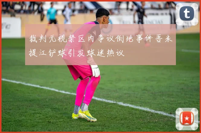 裁判无视禁区内争议倒地事件吾米提江铲球引发球迷热议