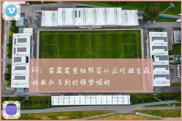 KG：雷霆需重组阵容以应对掘金森林狼和马刺的强势崛起