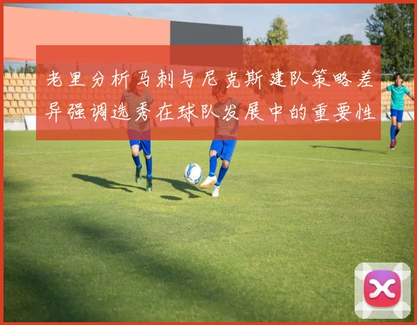 老里分析马刺与尼克斯建队策略差异强调选秀在球队发展中的重要性