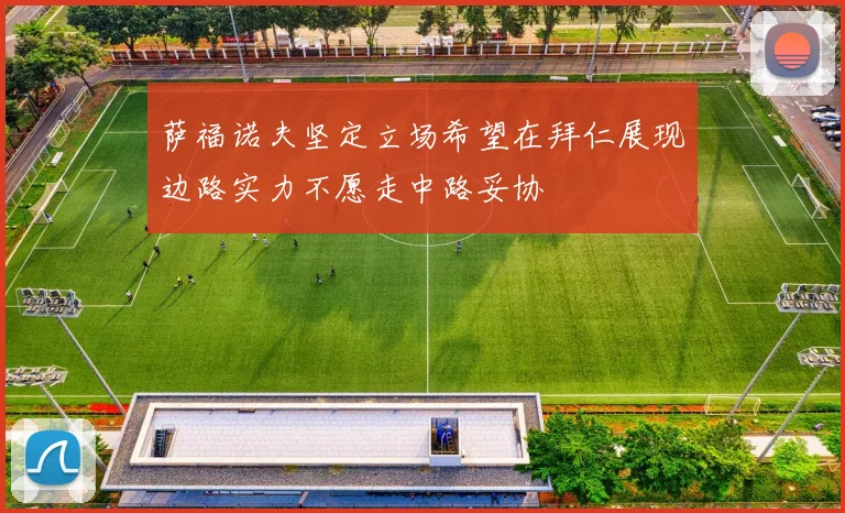 萨福诺夫坚定立场希望在拜仁展现边路实力不愿走中路妥协
