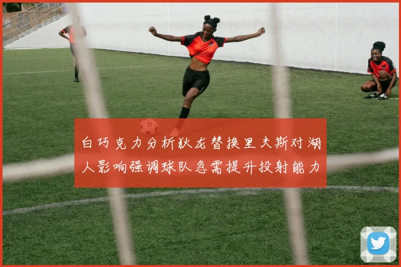 白巧克力分析狄龙替换里夫斯对湖人影响强调球队急需提升投射能力