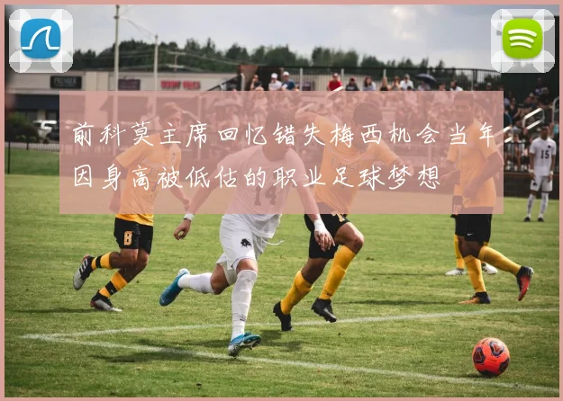 前科莫主席回忆错失梅西机会当年因身高被低估的职业足球梦想