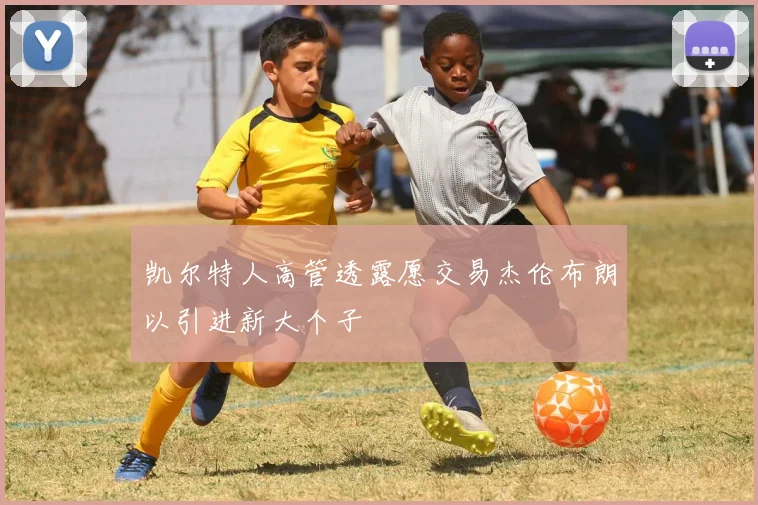 凯尔特人高管透露愿交易杰伦布朗以引进新大个子