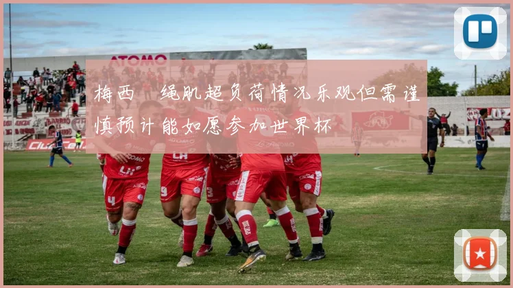 梅西腘绳肌超负荷情况乐观但需谨慎预计能如愿参加世界杯