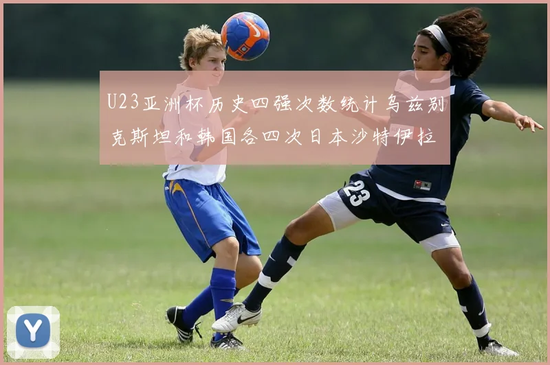 U23亚洲杯历史四强次数统计乌兹别克斯坦和韩国各四次日本沙特伊拉克三次