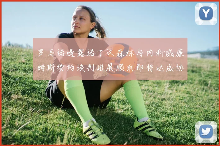 罗马诺透露诺丁汉森林与内科威廉姆斯续约谈判进展顺利即将达成协议