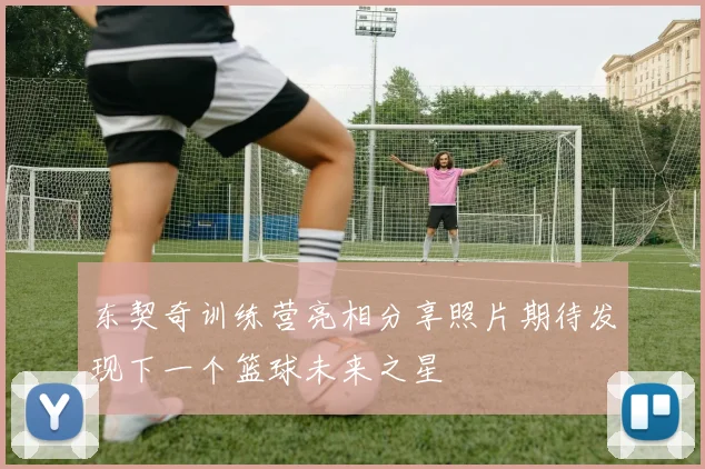 东契奇训练营亮相分享照片期待发现下一个篮球未来之星